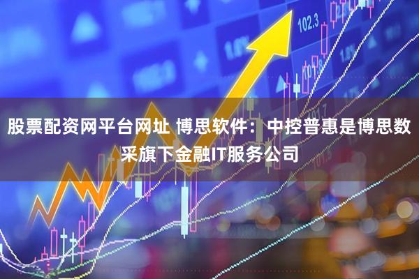 股票配资网平台网址 博思软件：中控普惠是博思数采旗下金融IT服务公司