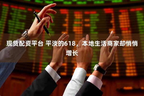 现货配资平台 平淡的618，本地生活商家却悄悄增长