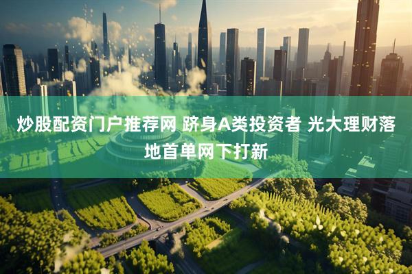 炒股配资门户推荐网 跻身A类投资者 光大理财落地首单网下打新