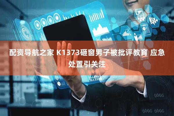 配资导航之家 K1373砸窗男子被批评教育 应急处置引关注