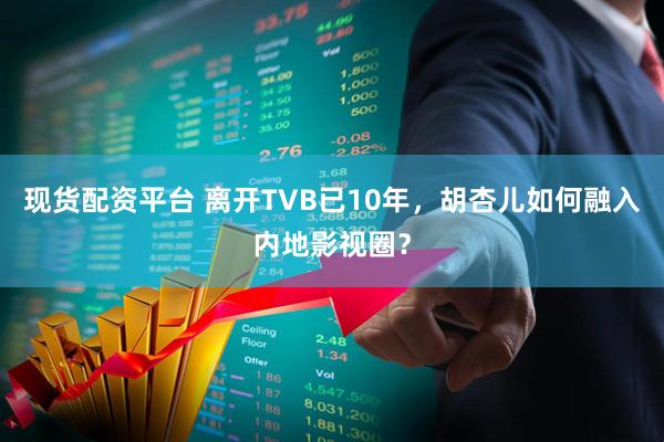 现货配资平台 离开TVB已10年，胡杏儿如何融入内地影视圈？