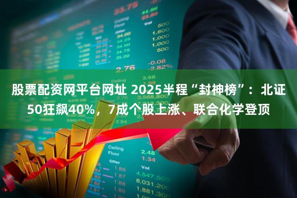 股票配资网平台网址 2025半程“封神榜”：北证50狂飙40%，7成个股上涨、联合化学登顶