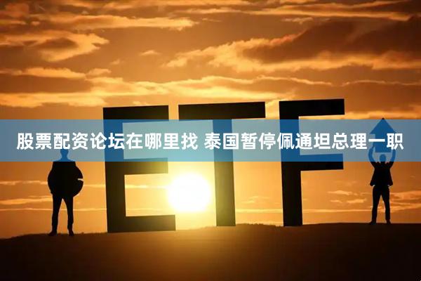 股票配资论坛在哪里找 泰国暂停佩通坦总理一职