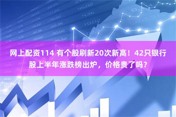 网上配资114 有个股刷新20次新高！42只银行股上半年涨跌榜出炉，价格贵了吗？