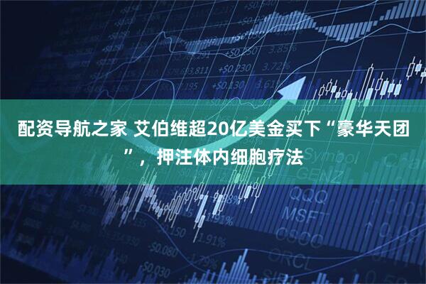 配资导航之家 艾伯维超20亿美金买下“豪华天团”，押注体内细胞疗法