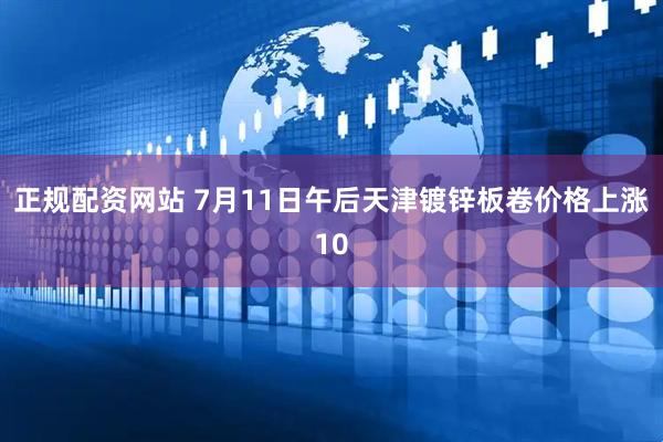 正规配资网站 7月11日午后天津镀锌板卷价格上涨10