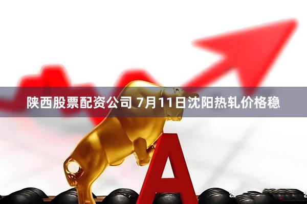 陕西股票配资公司 7月11日沈阳热轧价格稳
