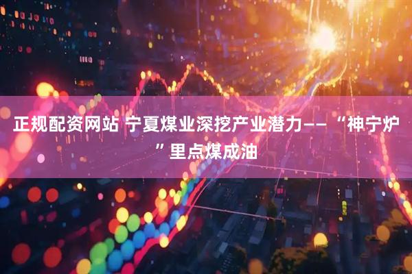 正规配资网站 宁夏煤业深挖产业潜力—— “神宁炉”里点煤成油