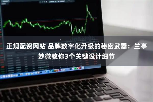 正规配资网站 品牌数字化升级的秘密武器：兰亭妙微教你3个关键设计细节