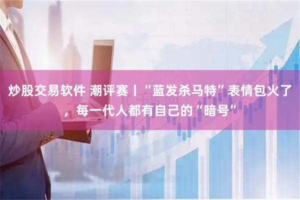 炒股交易软件 潮评赛丨“蓝发杀马特”表情包火了，每一代人都有自己的“暗号”