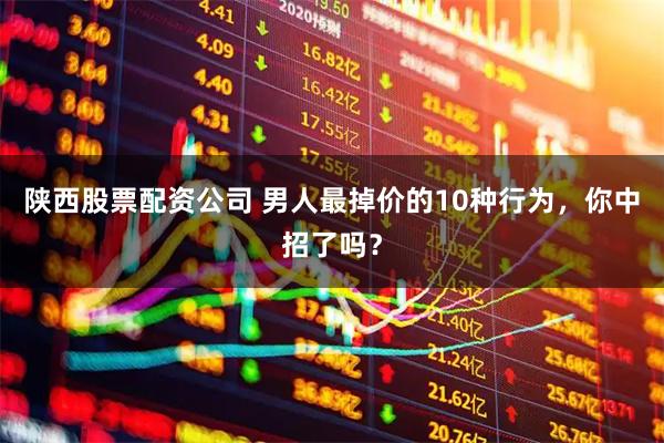 陕西股票配资公司 男人最掉价的10种行为，你中招了吗？
