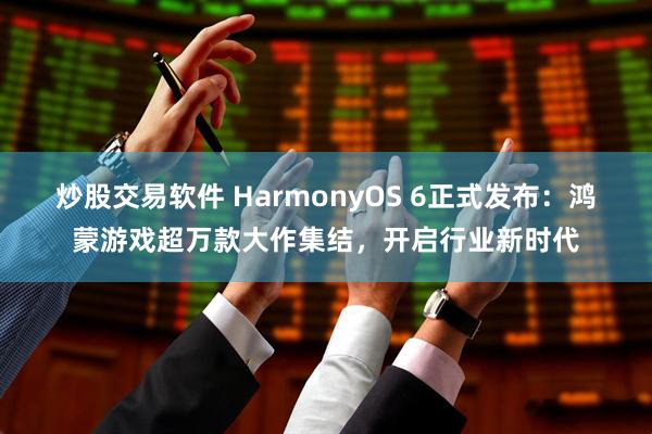 炒股交易软件 HarmonyOS 6正式发布：鸿蒙游戏超万款大作集结，开启行业新时代