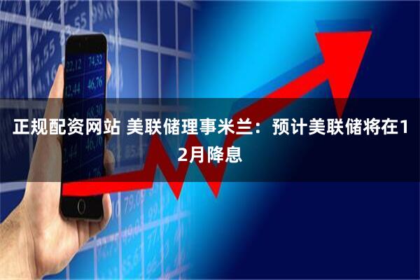 正规配资网站 美联储理事米兰：预计美联储将在12月降息