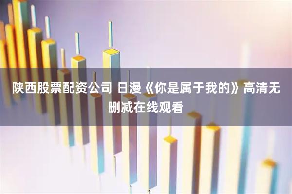 陕西股票配资公司 日漫《你是属于我的》高清无删减在线观看