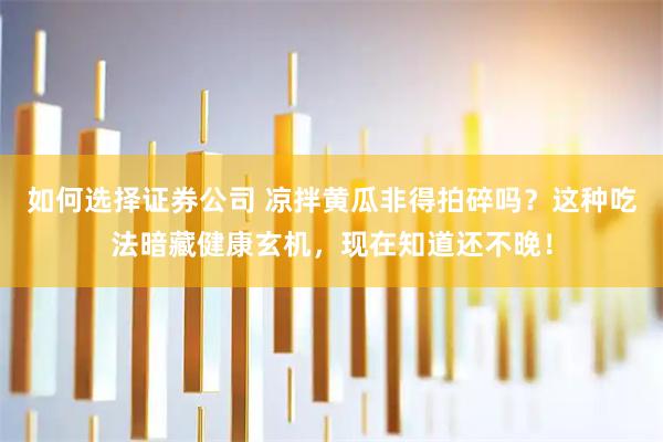 如何选择证券公司 凉拌黄瓜非得拍碎吗？这种吃法暗藏健康玄机，现在知道还不晚！