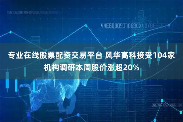 专业在线股票配资交易平台 风华高科接受104家机构调研本周股价涨超20%