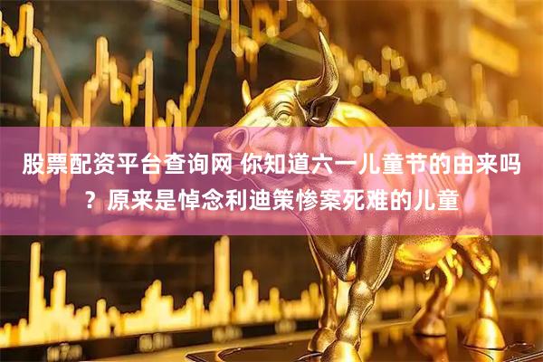 股票配资平台查询网 你知道六一儿童节的由来吗？原来是悼念利迪策惨案死难的儿童