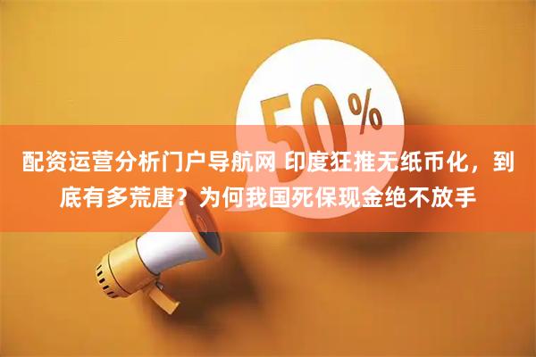 配资运营分析门户导航网 印度狂推无纸币化，到底有多荒唐？为何我国死保现金绝不放手