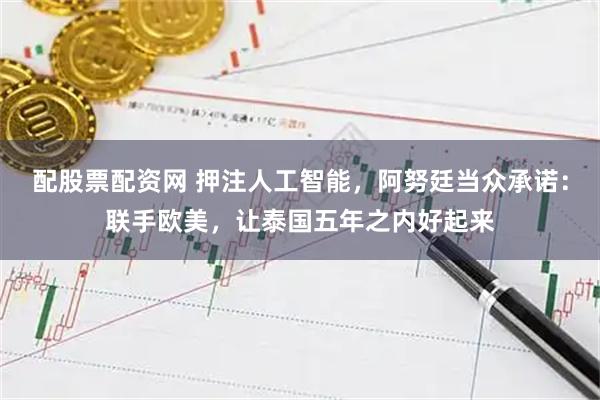 配股票配资网 押注人工智能，阿努廷当众承诺：联手欧美，让泰国五年之内好起来