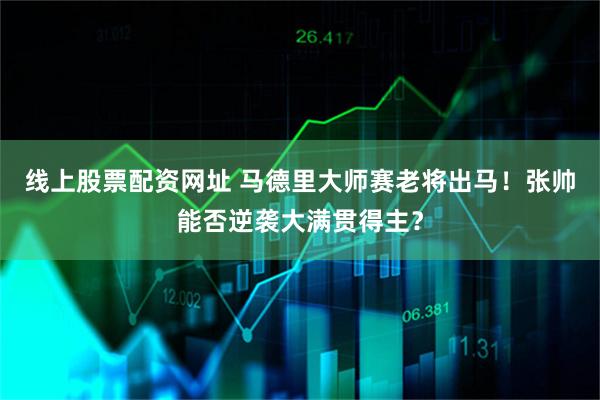 线上股票配资网址 马德里大师赛老将出马！张帅能否逆袭大满贯得主？
