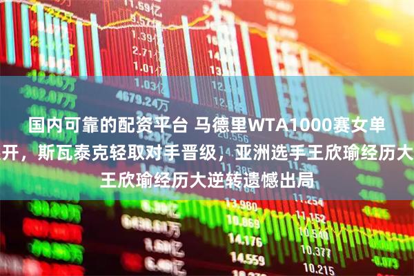 国内可靠的配资平台 马德里WTA1000赛女单第二轮激烈展开，斯瓦泰克轻取对手晋级，亚洲选手王欣瑜经历大逆转遗憾出局