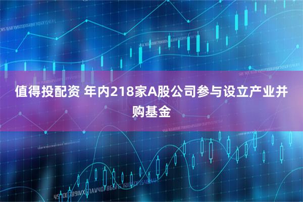 值得投配资 年内218家A股公司参与设立产业并购基金