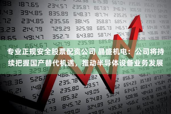 专业正规安全股票配资公司 晶盛机电：公司将持续把握国产替代机遇，推动半导体设备业务发展