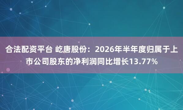 合法配资平台 屹唐股份：2026年半年度归属于上市公司股东的净利润同比增长13.77%